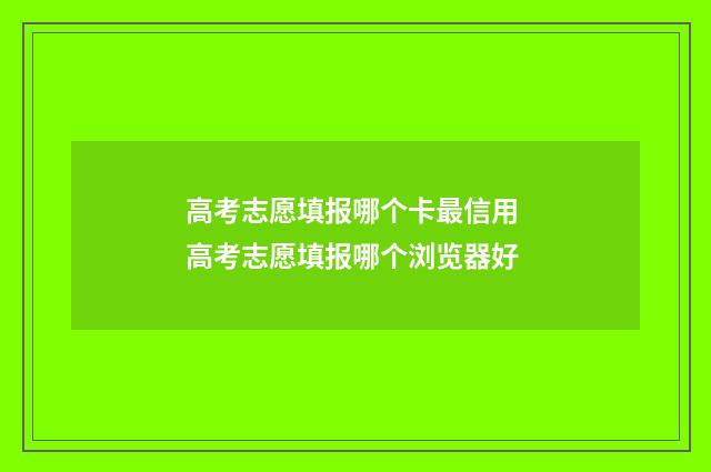 高考志愿填报哪个卡最信用 高考志愿填报哪个浏览器好