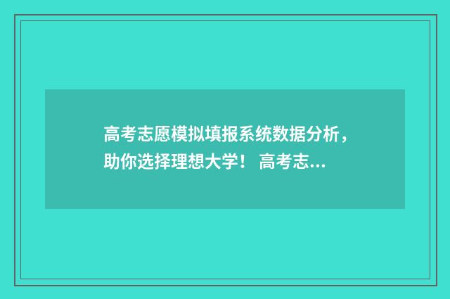 高考志愿模拟填报系统数据分析，助你选择理想大学！ 高考志愿模拟填报表样本