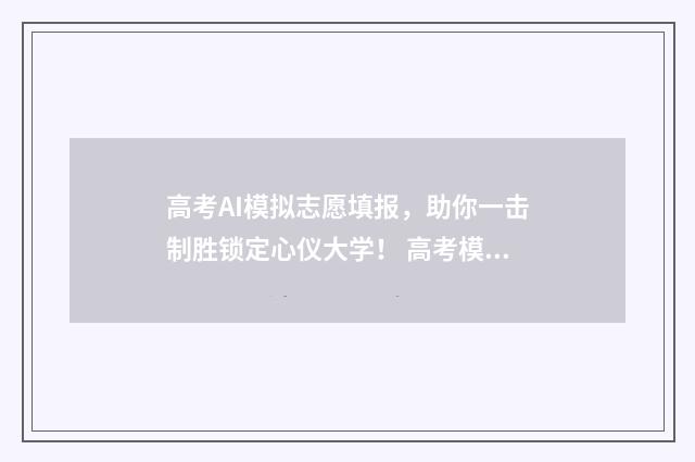 高考AI模拟志愿填报，助你一击制胜锁定心仪大学！ 高考模拟志愿填报软件推荐