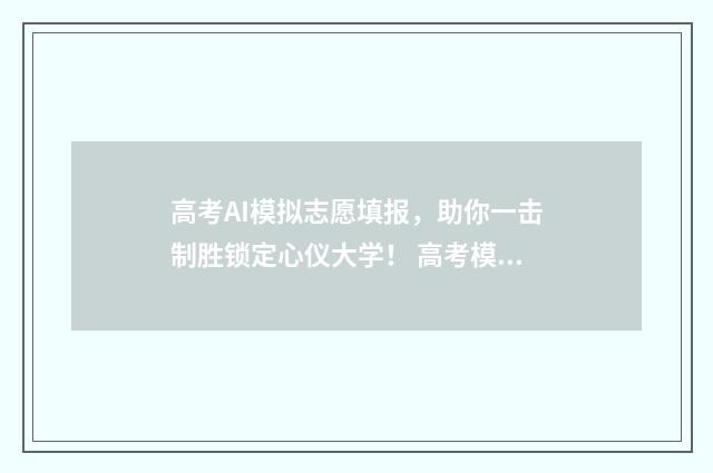 高考AI模拟志愿填报，助你一击制胜锁定心仪大学！ 高考模拟志愿填报软件推荐