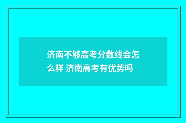 济南不够高考分数线会怎么样 济南高考有优势吗