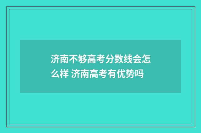 济南不够高考分数线会怎么样 济南高考有优势吗