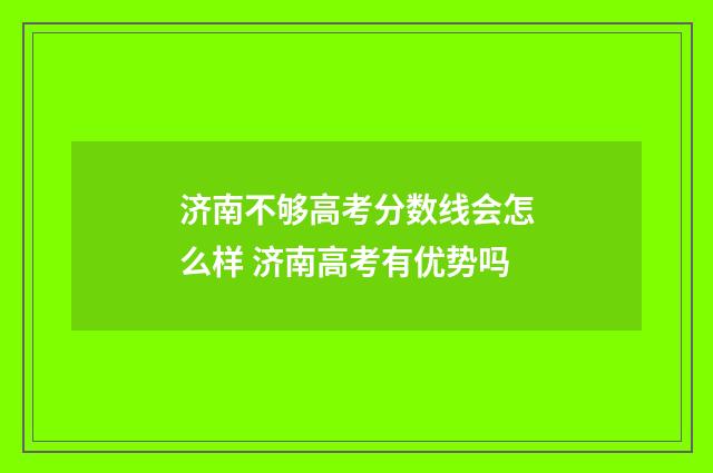 济南不够高考分数线会怎么样 济南高考有优势吗