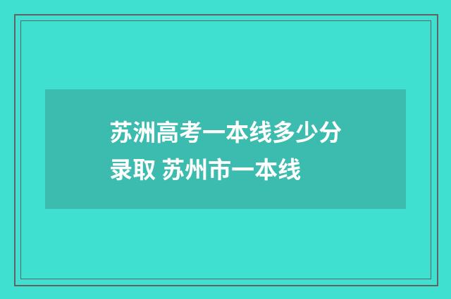 苏洲高考一本线多少分录取 苏州市一本线
