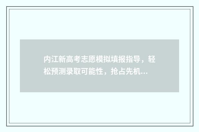 内江新高考志愿模拟填报指导，轻松预测录取可能性，抢占先机 内江高考志愿填报系统登录入口