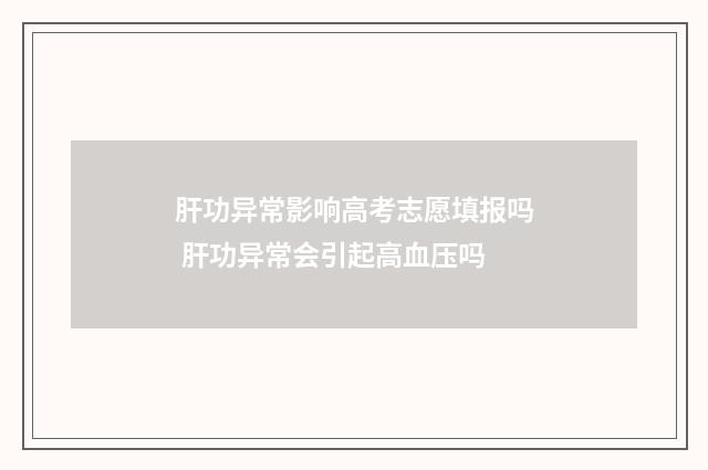 肝功异常影响高考志愿填报吗 肝功异常会引起高血压吗