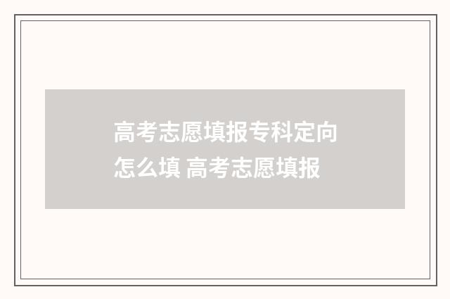 高考志愿填报专科定向怎么填 高考志愿填报