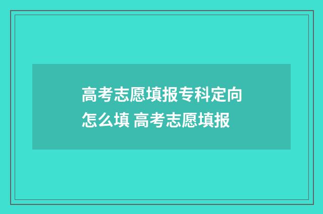 高考志愿填报专科定向怎么填 高考志愿填报