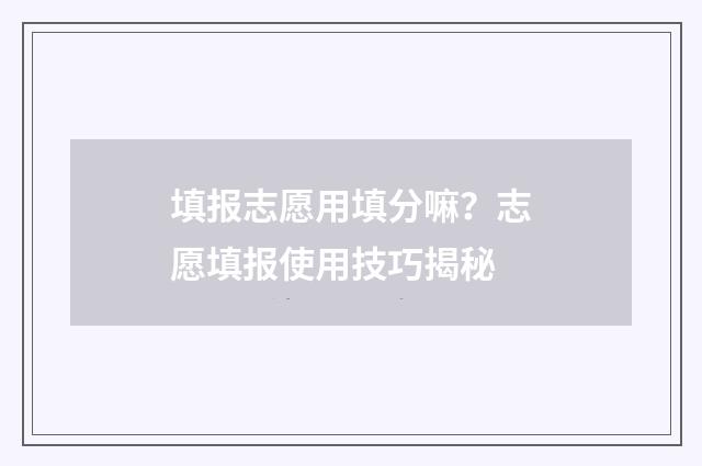 填报志愿用填分嘛？志愿填报使用技巧揭秘