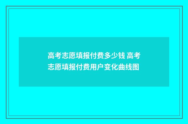 高考志愿填报付费多少钱 高考志愿填报付费用户变化曲线图
