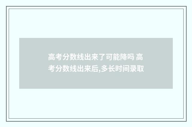 高考分数线出来了可能降吗 高考分数线出来后,多长时间录取