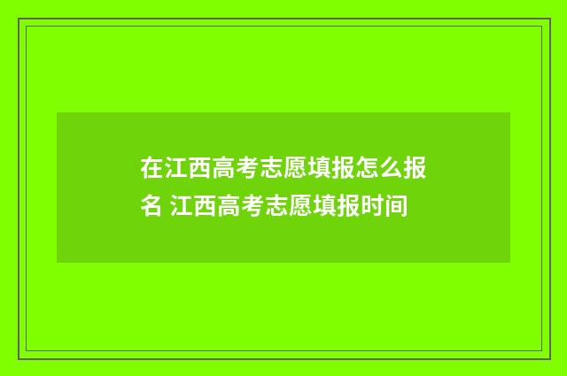 在江西高考志愿填报怎么报名 江西高考志愿填报时间