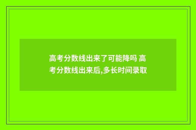 高考分数线出来了可能降吗 高考分数线出来后,多长时间录取