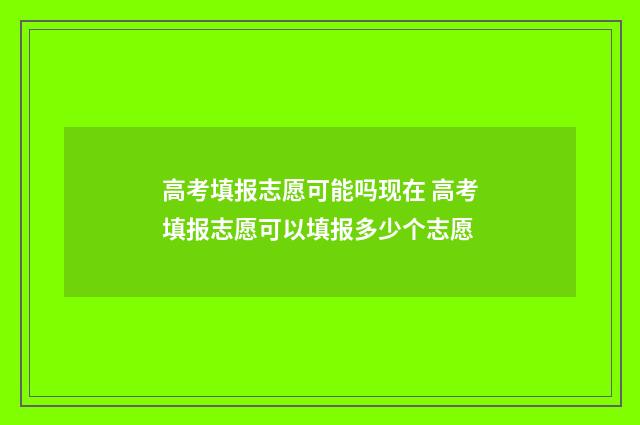 高考填报志愿可能吗现在 高考填报志愿可以填报多少个志愿