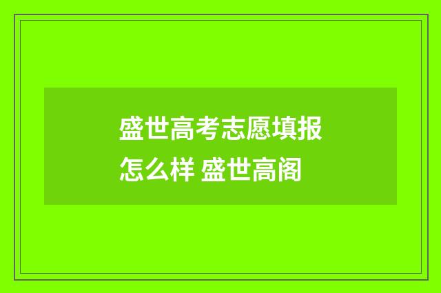 盛世高考志愿填报怎么样 盛世高阁