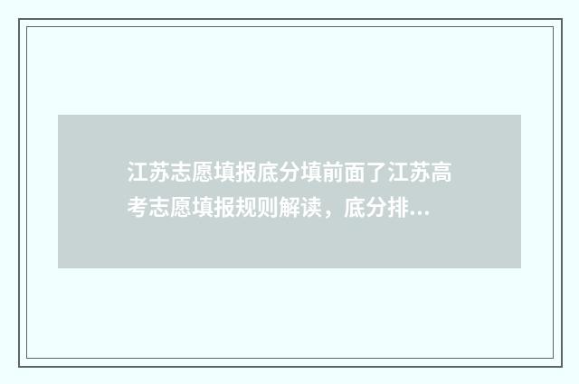 江苏志愿填报底分填前面了江苏高考志愿填报规则解读，底分排位须知 2021江苏志愿填报演示