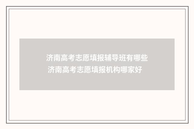 济南高考志愿填报辅导班有哪些 济南高考志愿填报机构哪家好