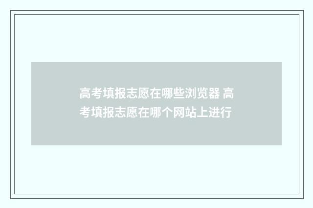 高考填报志愿在哪些浏览器 高考填报志愿在哪个网站上进行