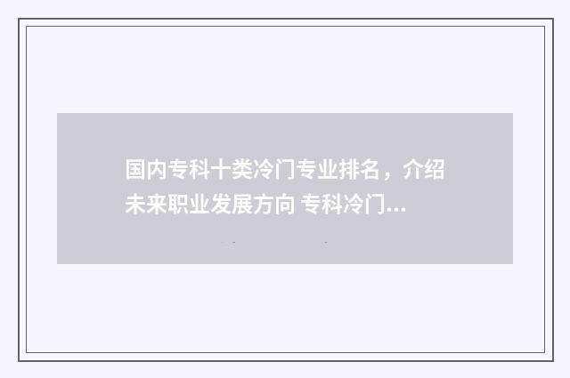 国内专科十类冷门专业排名，介绍未来职业发展方向 专科冷门专业排行榜