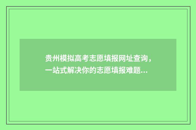 贵州模拟高考志愿填报网址查询，一站式解决你的志愿填报难题！ 贵州模拟高考志愿填报怎么填