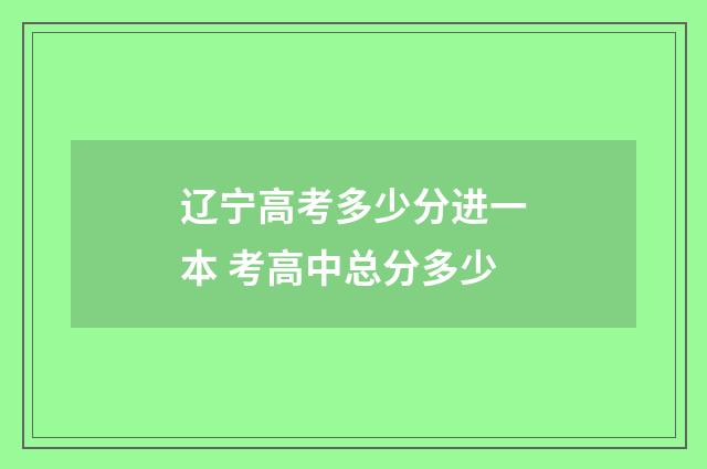 辽宁高考多少分进一本 考高中总分多少