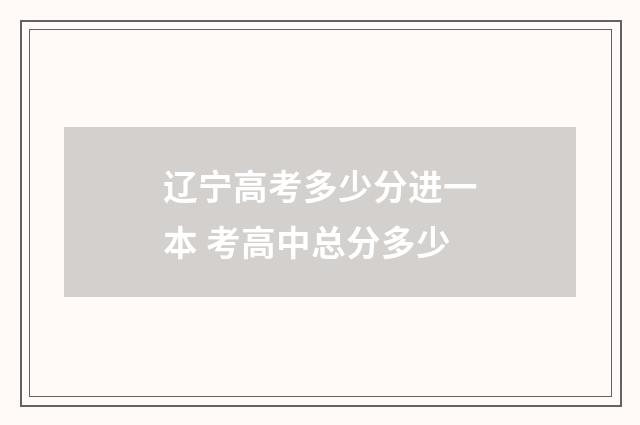 辽宁高考多少分进一本 考高中总分多少