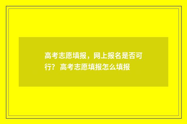 高考志愿填报，网上报名是否可行？ 高考志愿填报怎么填报