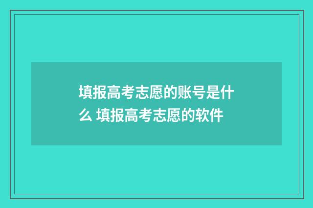 填报高考志愿的账号是什么 填报高考志愿的软件