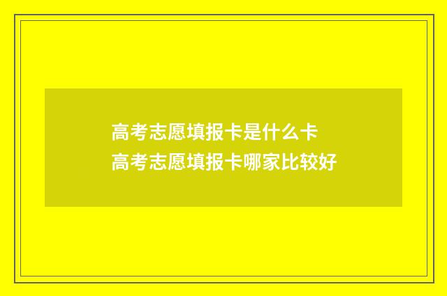 高考志愿填报卡是什么卡 高考志愿填报卡哪家比较好