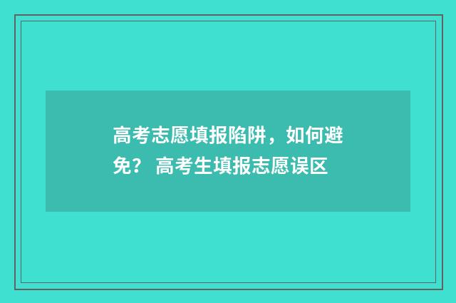 高考志愿填报陷阱，如何避免？ 高考生填报志愿误区