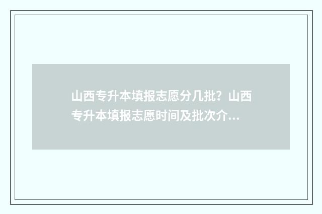 山西专升本填报志愿分几批？山西专升本填报志愿时间及批次介绍 山西专升本填报志愿可以填几个