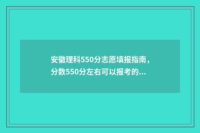 安徽理科550分志愿填报指南，分数550分左右可以报考的大学及专业推荐 安徽理科500分