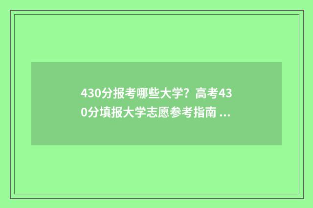 430分报考哪些大学？高考430分填报大学志愿参考指南 430分左右的大学都有哪些