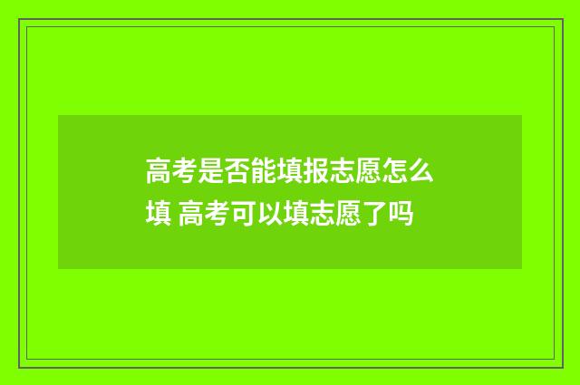 高考是否能填报志愿怎么填 高考可以填志愿了吗