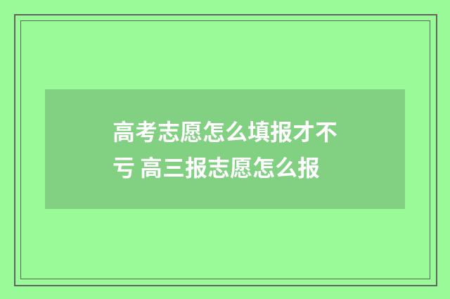 高考志愿怎么填报才不亏 高三报志愿怎么报
