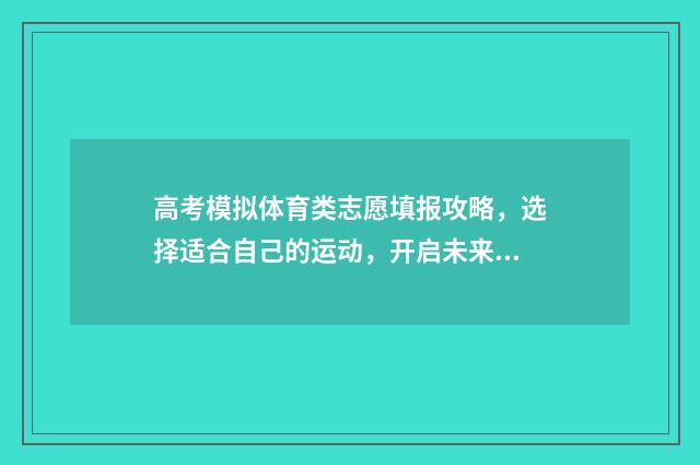 高考模拟体育类志愿填报攻略，选择适合自己的运动，开启未来的健康之旅！ 高考体育模拟测试
