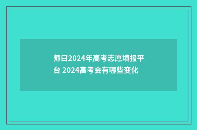 师曰2024年高考志愿填报平台 2024高考会有哪些变化
