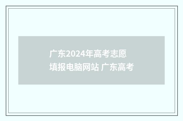 广东2024年高考志愿填报电脑网站 广东高考