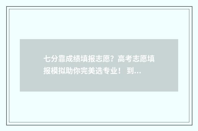 七分靠成绩填报志愿？高考志愿填报模拟助你完美选专业！ 到底是三分考七分报还是七分考三分报
