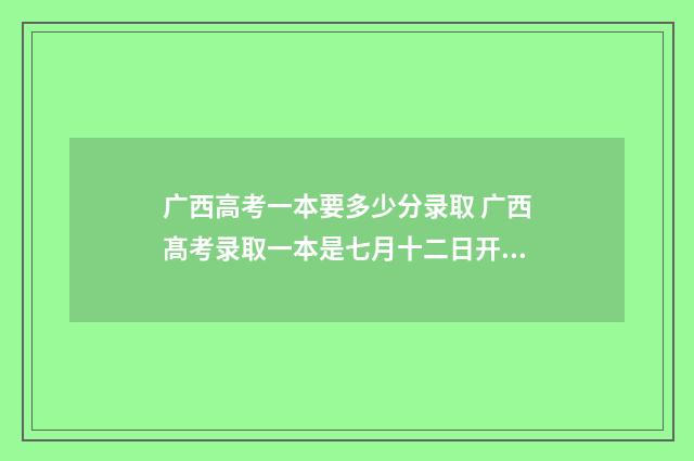 广西高考一本要多少分录取 广西髙考录取一本是七月十二日开始