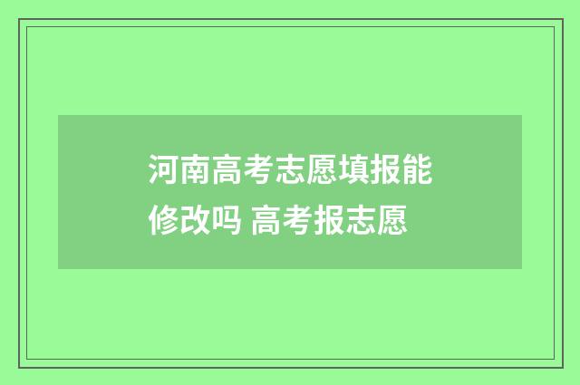 河南高考志愿填报能修改吗 高考报志愿