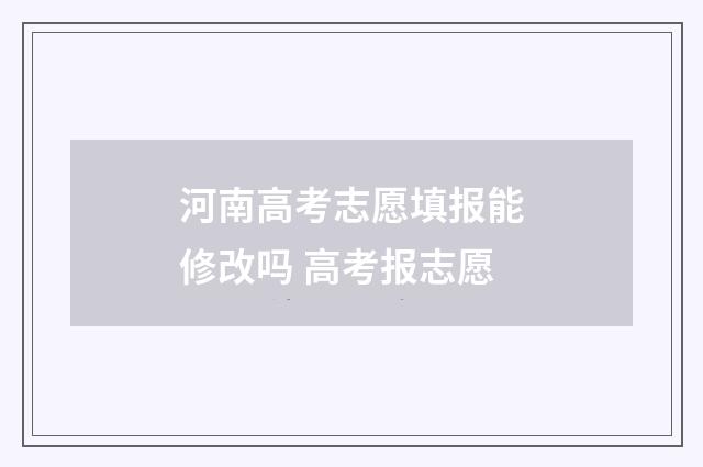 河南高考志愿填报能修改吗 高考报志愿