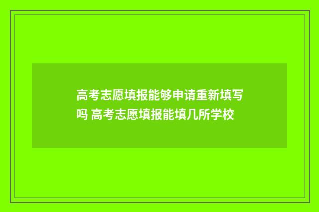 高考志愿填报能够申请重新填写吗 高考志愿填报能填几所学校