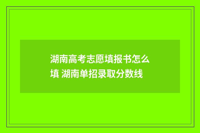 湖南高考志愿填报书怎么填 湖南单招录取分数线