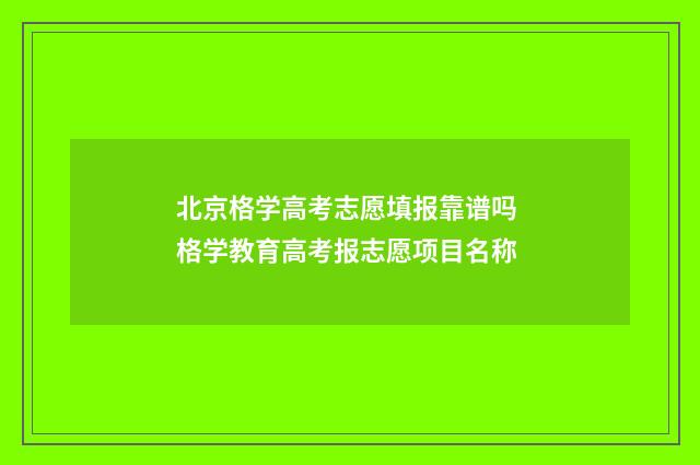 北京格学高考志愿填报靠谱吗 格学教育高考报志愿项目名称