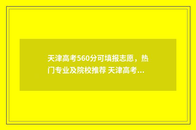 天津高考560分可填报志愿，热门专业及院校推荐 天津高考560分可以报的财会专业大学