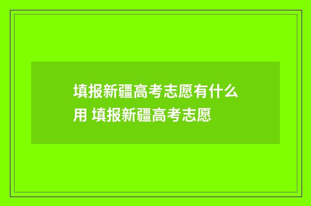 填报新疆高考志愿有什么用 填报新疆高考志愿