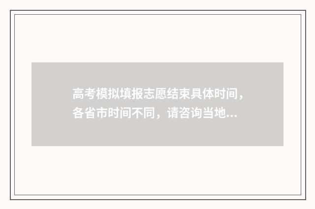 高考模拟填报志愿结束具体时间，各省市时间不同，请咨询当地教育考试院 高考模拟填报志愿入口官网