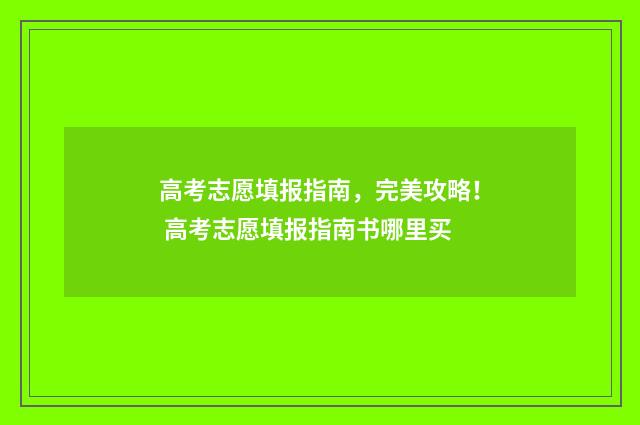 高考志愿填报指南，完美攻略！ 高考志愿填报指南书哪里买