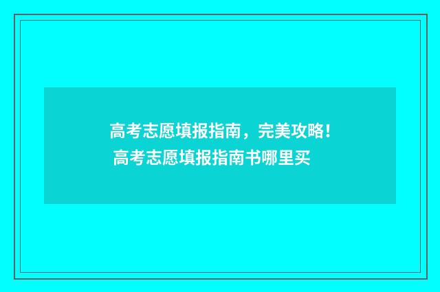 高考志愿填报指南，完美攻略！ 高考志愿填报指南书哪里买